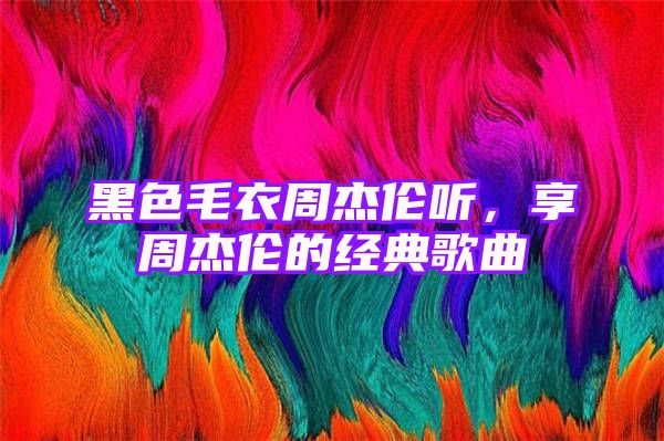 黑色毛衣周杰伦听，享周杰伦的经典歌曲