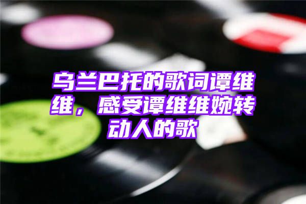 乌兰巴托的歌词谭维维，感受谭维维婉转动人的歌