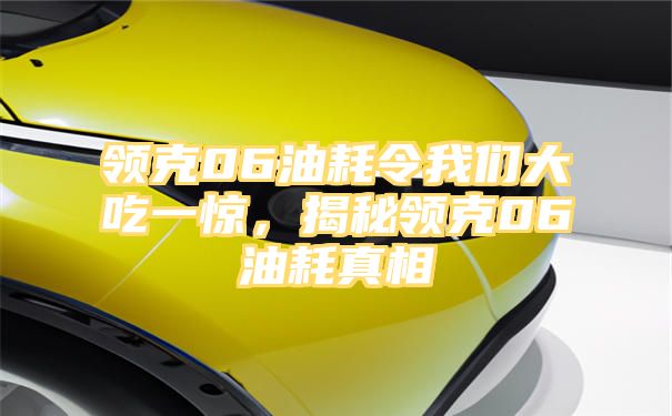 领克06油耗令我们大吃一惊，揭秘领克06油耗真相