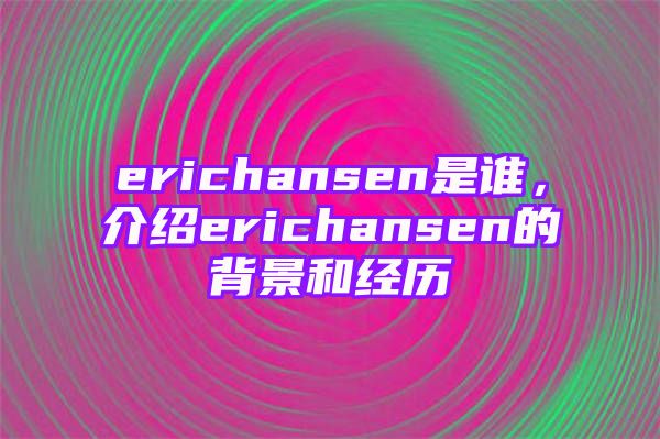 erichansen是谁，介绍erichansen的背景和经历