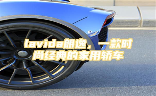 lavida朗逸，一款时尚经典的家用轿车