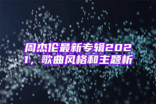 周杰伦最新专辑2021，歌曲风格和主题析