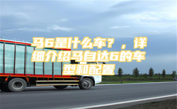 马6是什么车？，详细介绍马自达6的车型和配置