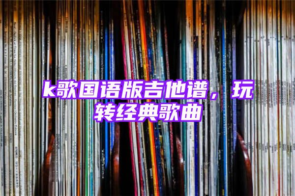 k歌国语版吉他谱，玩转经典歌曲