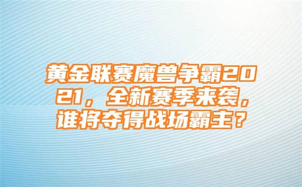 黄金联赛魔兽争霸2021，全新赛季来袭，谁将夺得战场霸主？