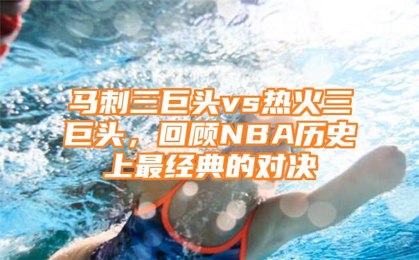 马刺三巨头vs热火三巨头，回顾NBA历史上最经典的对决