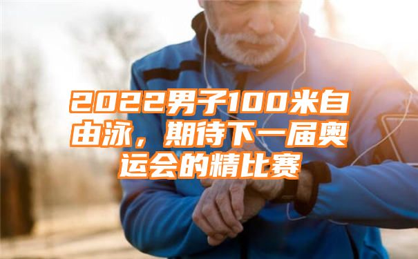 2022男子100米自由泳，期待下一届奥运会的精比赛