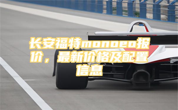 长安福特monoeo报价，最新价格及配置信息