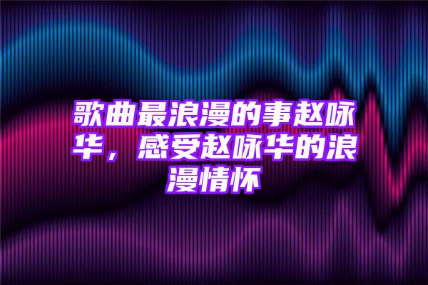 歌曲最浪漫的事赵咏华，感受赵咏华的浪漫情怀