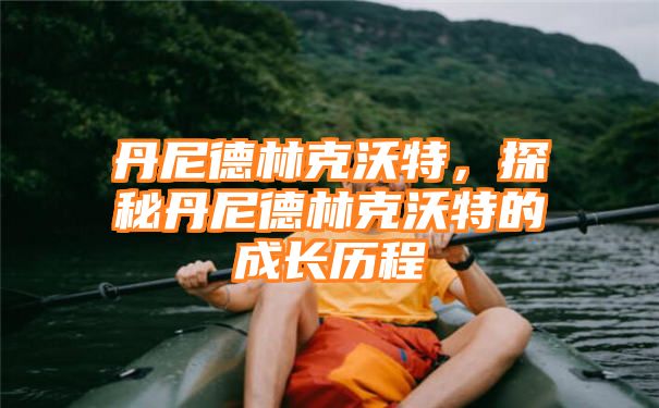 丹尼德林克沃特，探秘丹尼德林克沃特的成长历程