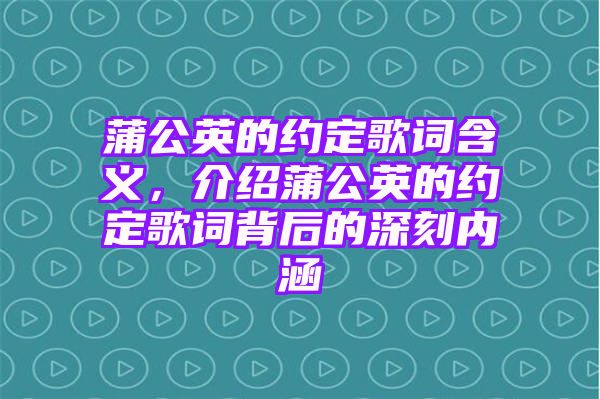 蒲公英的约定歌词含义，介绍蒲公英的约定歌词背后的深刻内涵