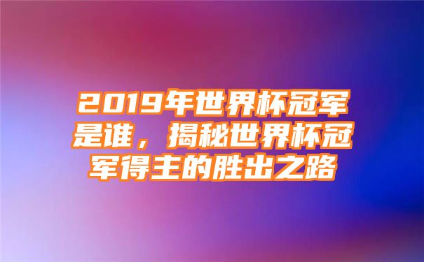 2019年世界杯冠军是谁，揭秘世界杯冠军得主的胜出之路