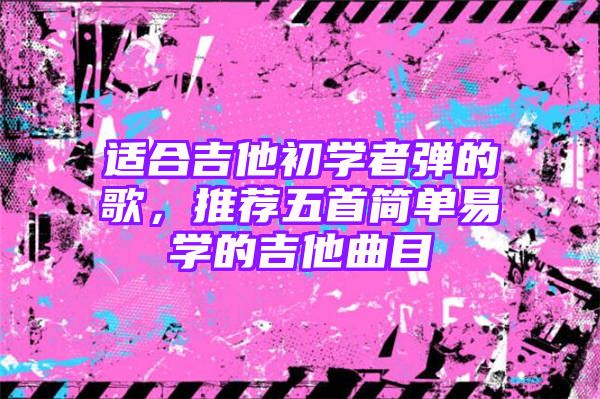 适合吉他初学者弹的歌，推荐五首简单易学的吉他曲目