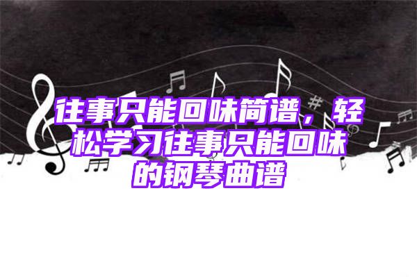 往事只能回味简谱，轻松学习往事只能回味的钢琴曲谱