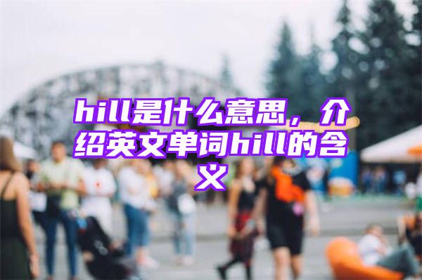 hill是什么意思，介绍英文单词hill的含义