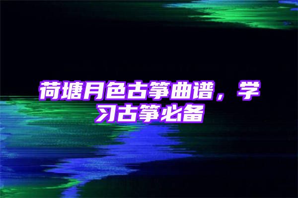 荷塘月色古筝曲谱，学习古筝必备