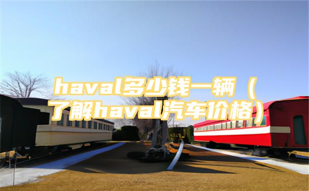 haval多少钱一辆（了解haval汽车价格）