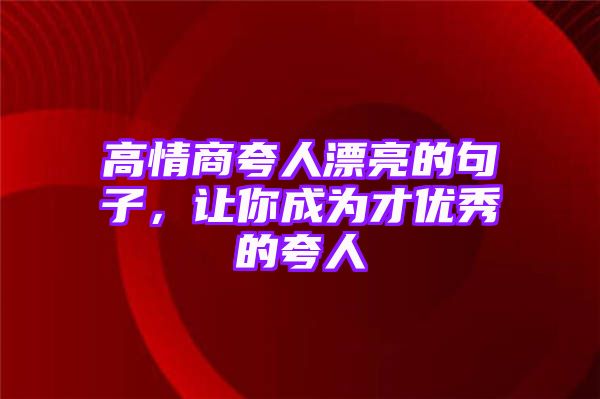 高情商夸人漂亮的句子，让你成为才优秀的夸人