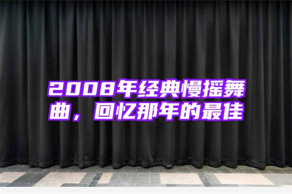 2008年经典慢摇舞曲，回忆那年的最佳