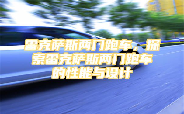 雷克萨斯两门跑车，探索雷克萨斯两门跑车的性能与设计