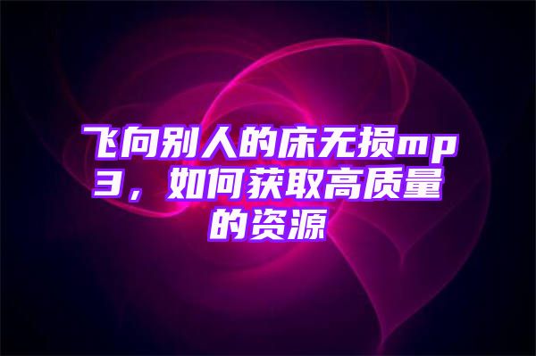 飞向别人的床无损mp3，如何获取高质量的资源