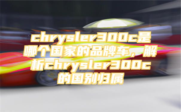 chrysler300c是哪个国家的品牌车，解析chrysler300c的国别归属