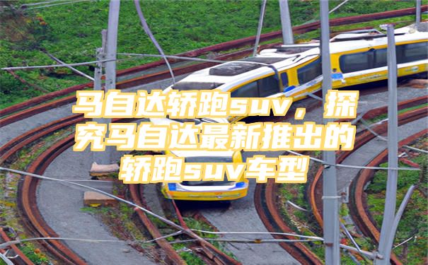 马自达轿跑suv，探究马自达最新推出的轿跑suv车型