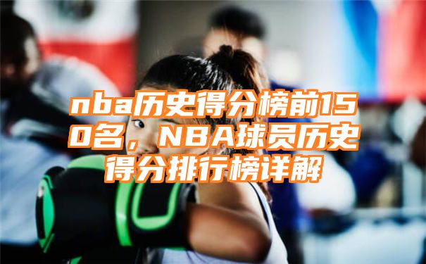 nba历史得分榜前150名，NBA球员历史得分排行榜详解