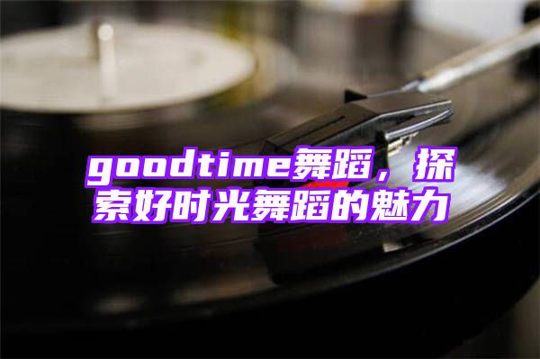 goodtime舞蹈，探索好时光舞蹈的魅力