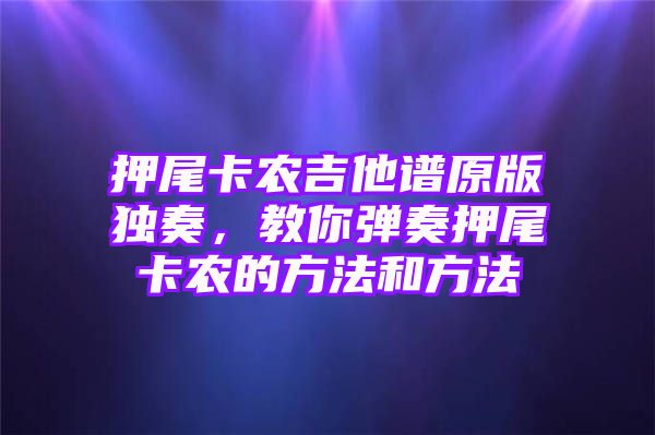 押尾卡农吉他谱原版独奏，教你弹奏押尾卡农的方法和方法