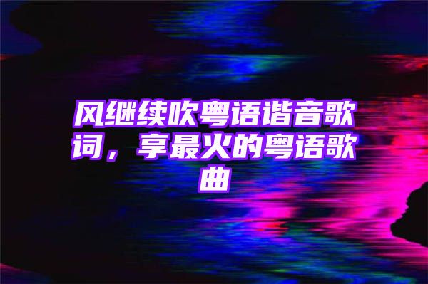 风继续吹粤语谐音歌词，享最火的粤语歌曲