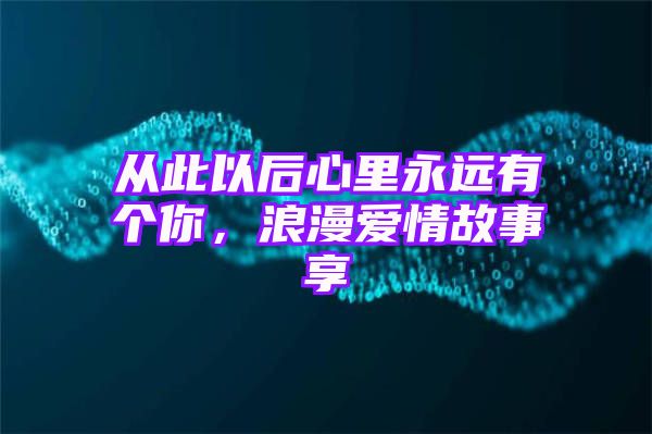 从此以后心里永远有个你，浪漫爱情故事享