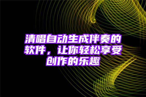 清唱自动生成伴奏的软件，让你轻松享受创作的乐趣