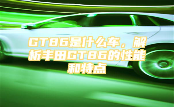 GT86是什么车，解析丰田GT86的性能和特点