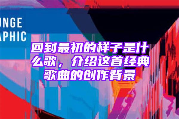 回到最初的样子是什么歌，介绍这首经典歌曲的创作背景