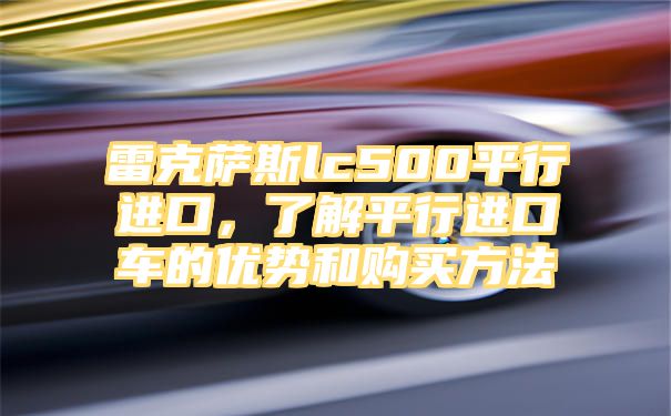 雷克萨斯lc500平行进口，了解平行进口车的优势和购买方法