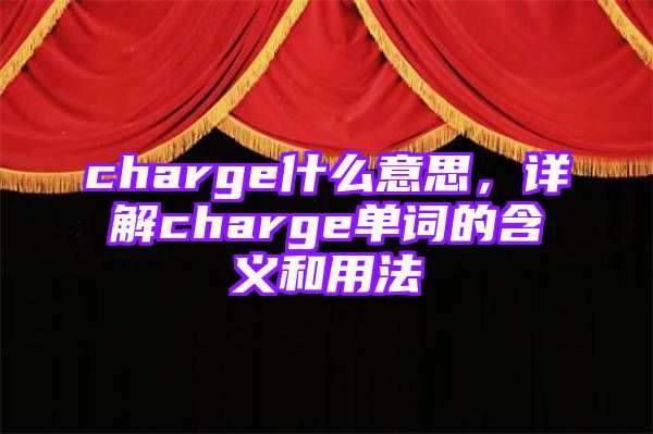 charge什么意思，详解charge单词的含义和用法