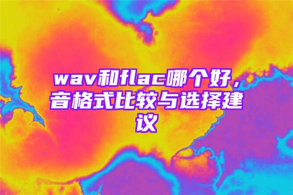 wav和flac哪个好，音格式比较与选择建议