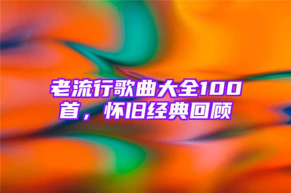 老流行歌曲大全100首，怀旧经典回顾