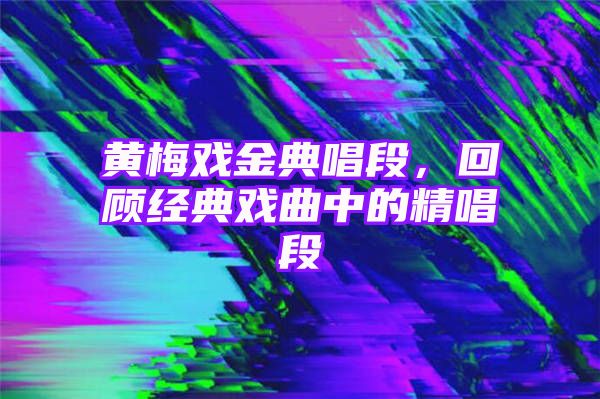 黄梅戏金典唱段，回顾经典戏曲中的精唱段