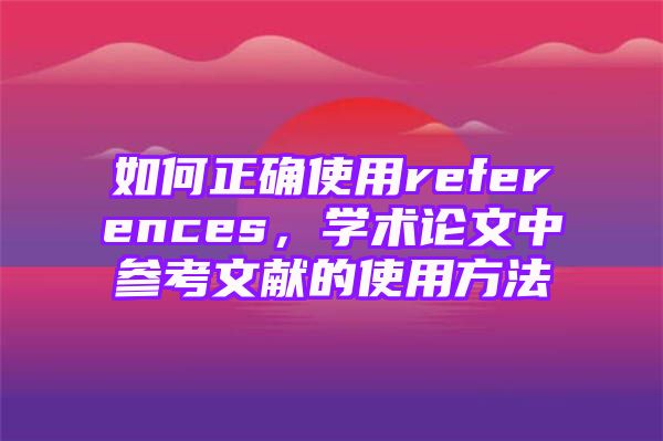 如何正确使用references，学术论文中参考文献的使用方法