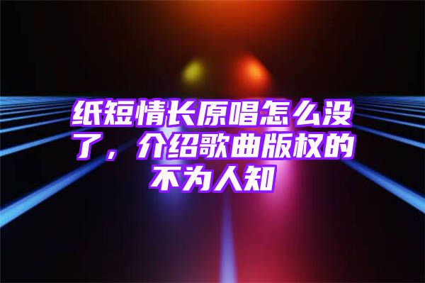 纸短情长原唱怎么没了，介绍歌曲版权的不为人知