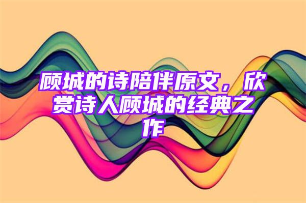 顾城的诗陪伴原文，欣赏诗人顾城的经典之作