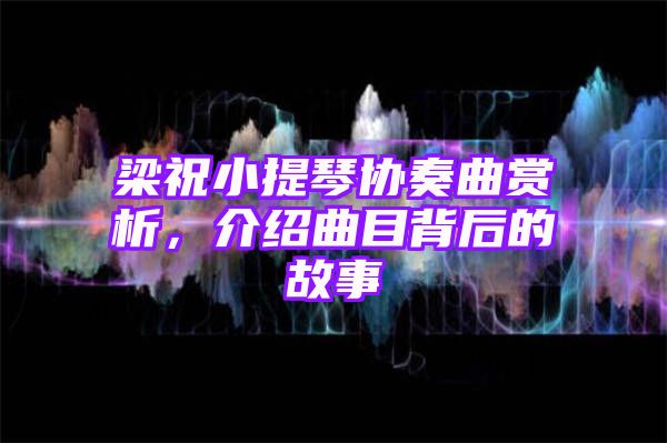 梁祝小提琴协奏曲赏析，介绍曲目背后的故事