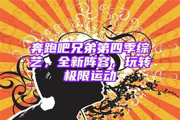 奔跑吧兄弟第四季综艺，全新阵容，玩转极限运动