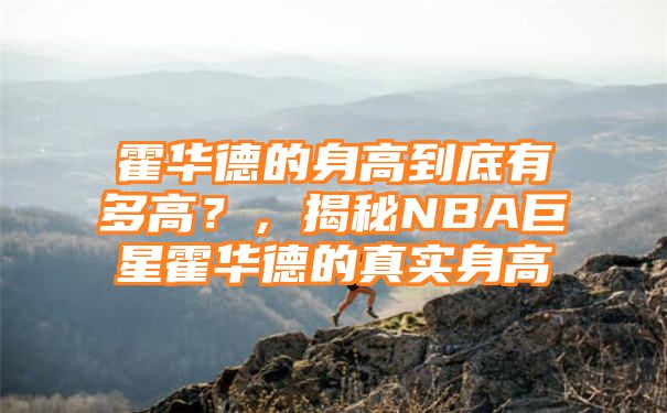 霍华德的身高到底有多高？，揭秘NBA巨星霍华德的真实身高