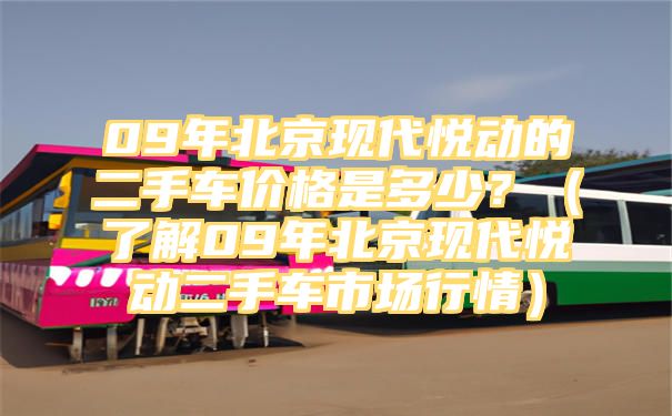 09年北京现代悦动的二手车价格是多少？（了解09年北京现代悦动二手车市场行情）