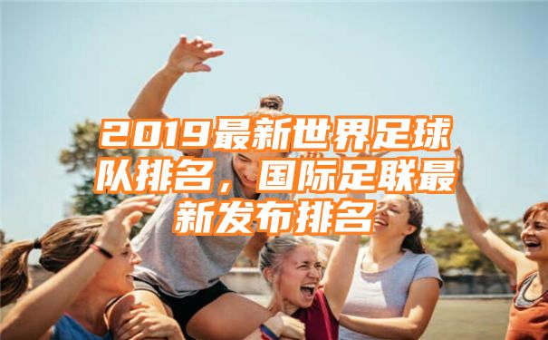 2019最新世界足球队排名，国际足联最新发布排名