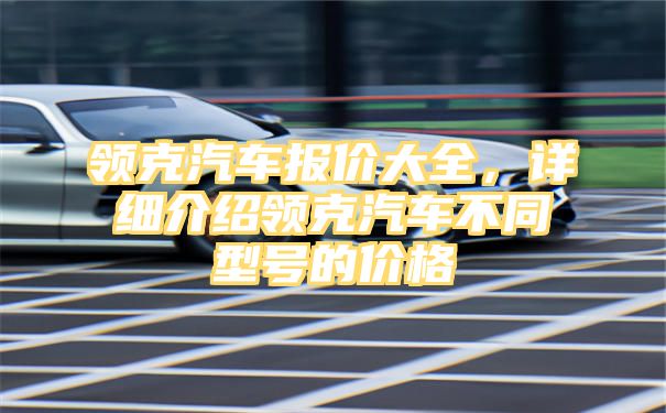 领克汽车报价大全，详细介绍领克汽车不同型号的价格