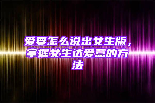 爱要怎么说出女生版，掌握女生达爱意的方法